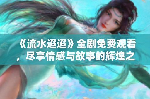《流水迢迢》全剧免费观看，尽享情感与故事的辉煌之旅