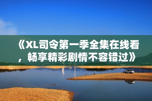 《XL司令第一季全集在线看，畅享精彩剧情不容错过》
