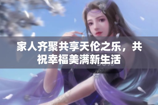 家人齐聚共享天伦之乐，共祝幸福美满新生活