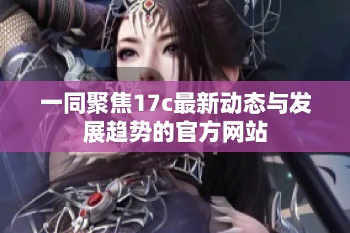 一同聚焦17c最新动态与发展趋势的官方网站