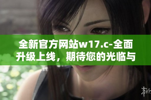 全新官方网站w17.c-全面升级上线，期待您的光临与体验