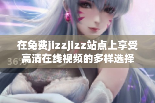 在免费jizzjizz站点上享受高清在线视频的多样选择