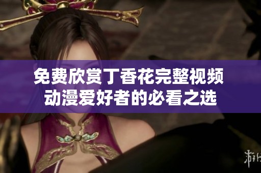 免费欣赏丁香花完整视频 动漫爱好者的必看之选