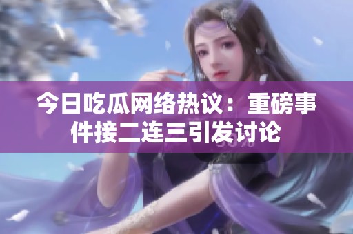 今日吃瓜网络热议：重磅事件接二连三引发讨论
