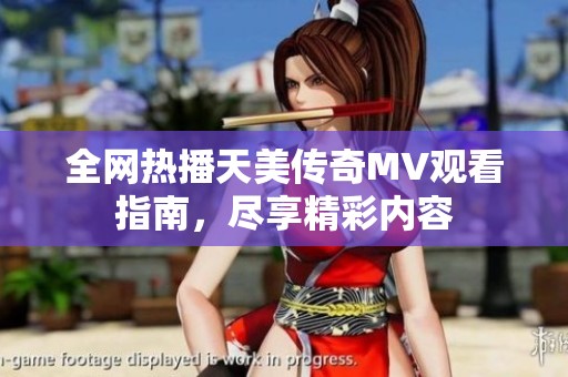 全网热播天美传奇MV观看指南，尽享精彩内容
