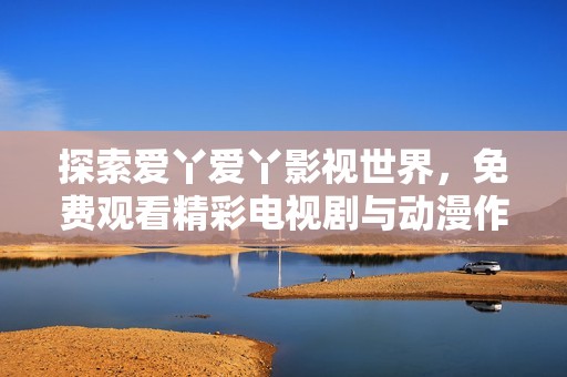 探索爱丫爱丫影视世界，免费观看精彩电视剧与动漫作品