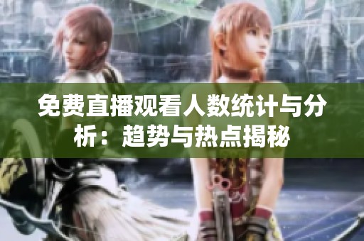 免费直播观看人数统计与分析：趋势与热点揭秘