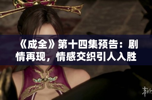 《成全》第十四集预告：剧情再现，情感交织引人入胜