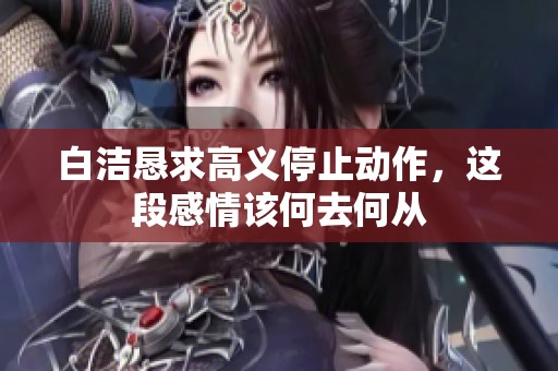 白洁恳求高义停止动作，这段感情该何去何从