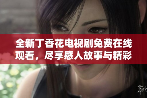 全新丁香花电视剧免费在线观看，尽享感人故事与精彩剧情