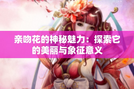 亲吻花的神秘魅力：探索它的美丽与象征意义