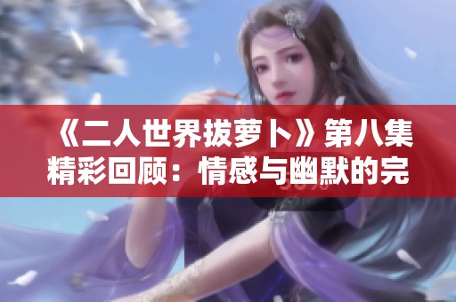 《二人世界拔萝卜》第八集精彩回顾：情感与幽默的完美结合