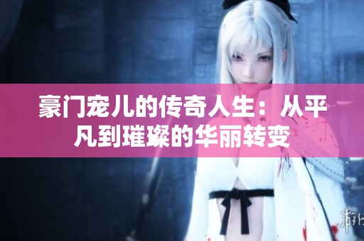 豪门宠儿的传奇人生：从平凡到璀璨的华丽转变