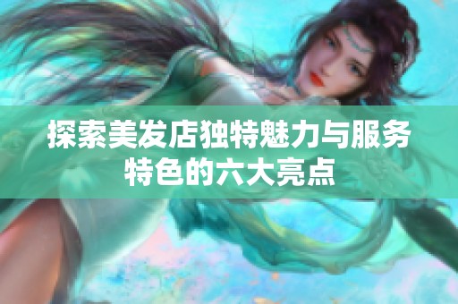探索美发店独特魅力与服务特色的六大亮点