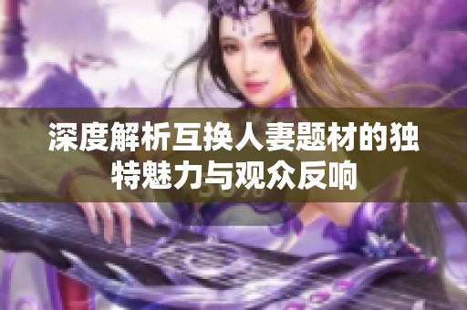 深度解析互换人妻题材的独特魅力与观众反响