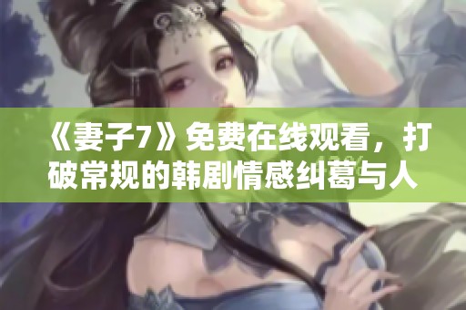 《妻子7》免费在线观看，打破常规的韩剧情感纠葛与人生探讨