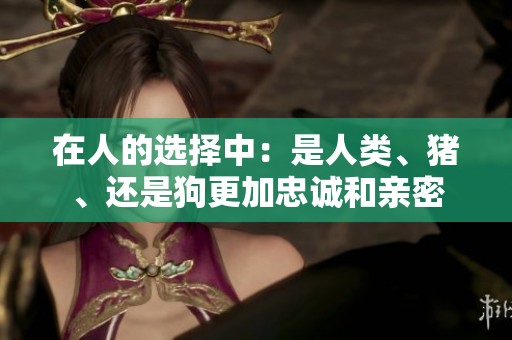 在人的选择中：是人类、猪、还是狗更加忠诚和亲密
