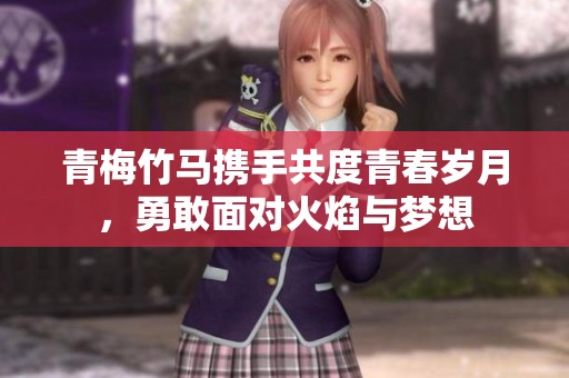 青梅竹马携手共度青春岁月，勇敢面对火焰与梦想