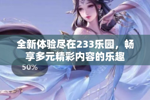 全新体验尽在233乐园，畅享多元精彩内容的乐趣