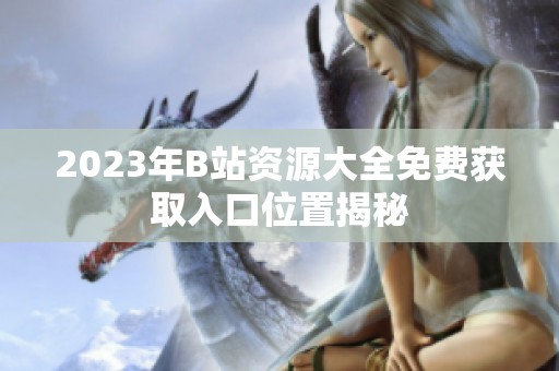 2023年B站资源大全免费获取入口位置揭秘