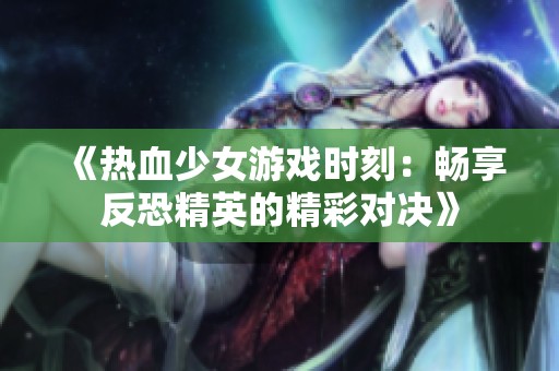 《热血少女游戏时刻：畅享反恐精英的精彩对决》