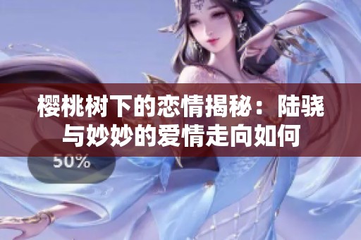 樱桃树下的恋情揭秘：陆骁与妙妙的爱情走向如何