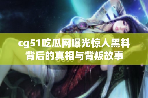 cg51吃瓜网曝光惊人黑料背后的真相与背叛故事
