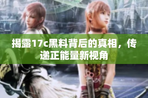 揭露17c黑料背后的真相，传递正能量新视角