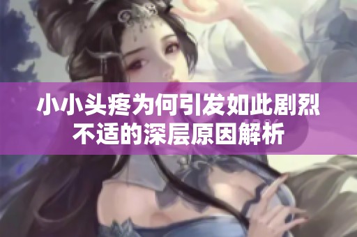 小小头疼为何引发如此剧烈不适的深层原因解析