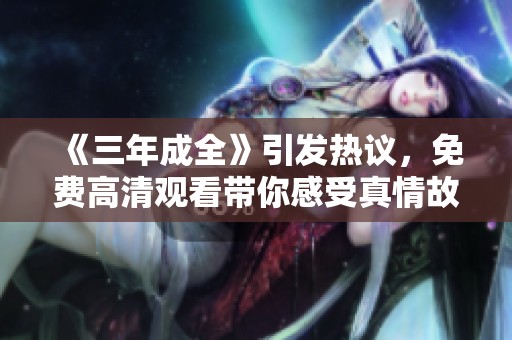 《三年成全》引发热议，免费高清观看带你感受真情故事