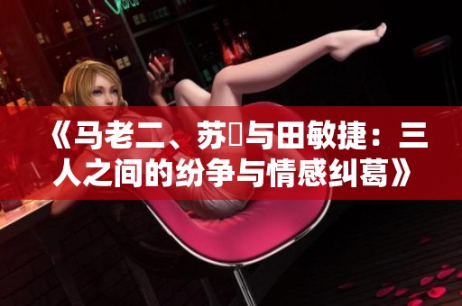 《马老二、苏玥与田敏捷：三人之间的纷争与情感纠葛》