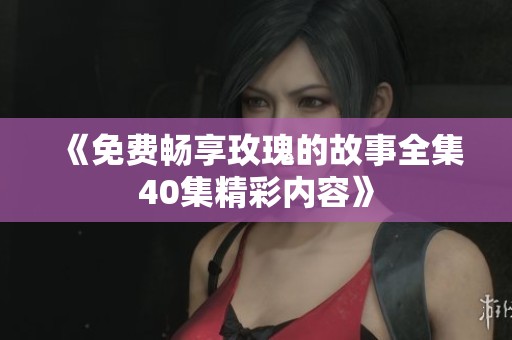 《免费畅享玫瑰的故事全集40集精彩内容》