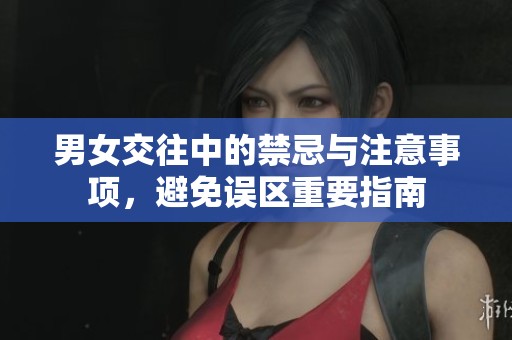 男女交往中的禁忌与注意事项，避免误区重要指南
