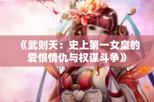 《武则天：史上第一女皇的爱恨情仇与权谋斗争》