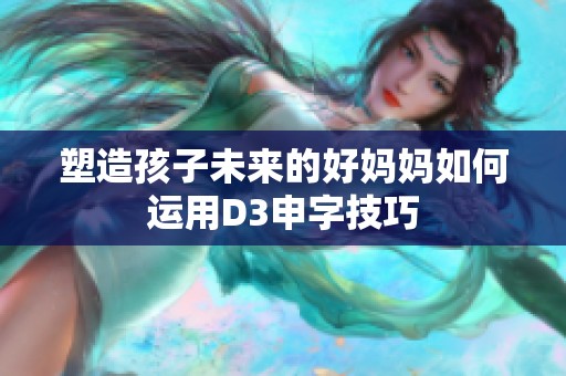 塑造孩子未来的好妈妈如何运用D3申字技巧