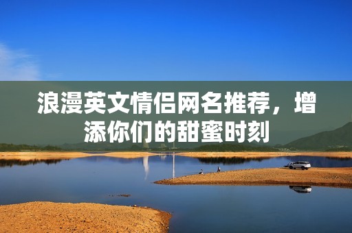 浪漫英文情侣网名推荐，增添你们的甜蜜时刻