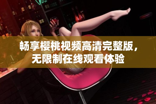 畅享樱桃视频高清完整版，无限制在线观看体验