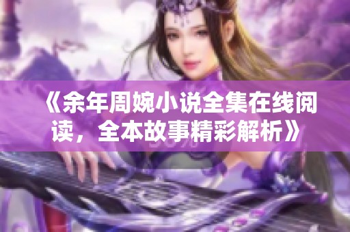 《余年周婉小说全集在线阅读，全本故事精彩解析》