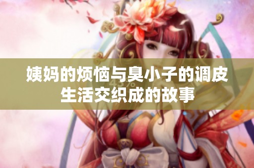 姨妈的烦恼与臭小子的调皮生活交织成的故事