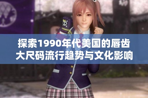 探索1990年代美国的唇齿大尺码流行趋势与文化影响