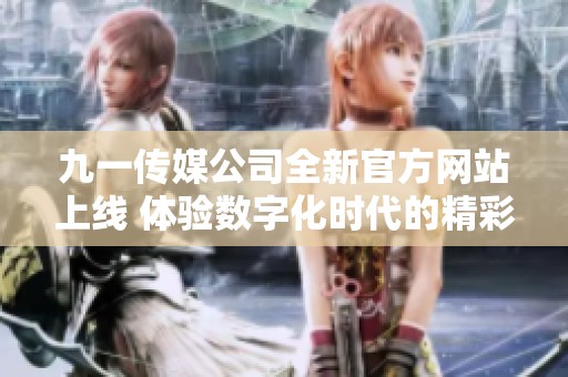 九一传媒公司全新官方网站上线 体验数字化时代的精彩内容