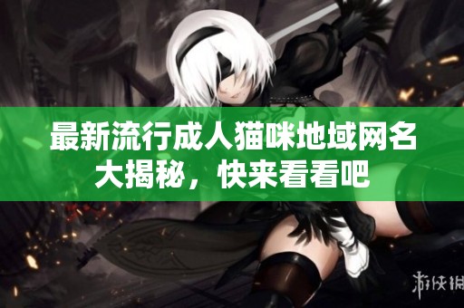 最新流行成人猫咪地域网名大揭秘，快来看看吧