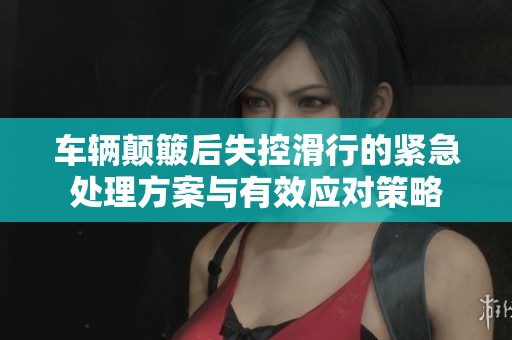 车辆颠簸后失控滑行的紧急处理方案与有效应对策略