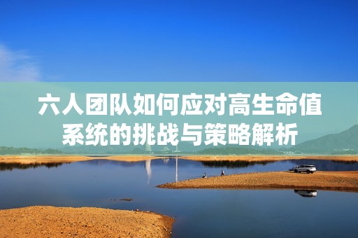 六人团队如何应对高生命值系统的挑战与策略解析