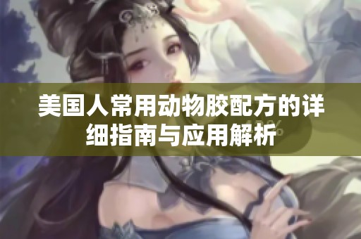 美国人常用动物胶配方的详细指南与应用解析