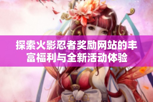 探索火影忍者奖励网站的丰富福利与全新活动体验
