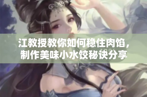 江教授教你如何稳住肉馅，制作美味小水饺秘诀分享