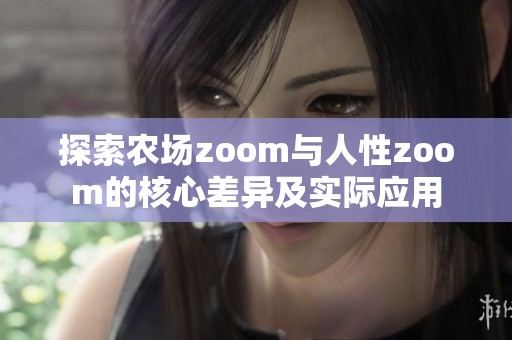 探索农场zoom与人性zoom的核心差异及实际应用