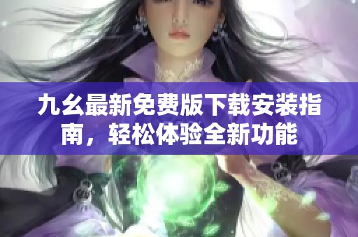 九幺最新免费版下载安装指南，轻松体验全新功能