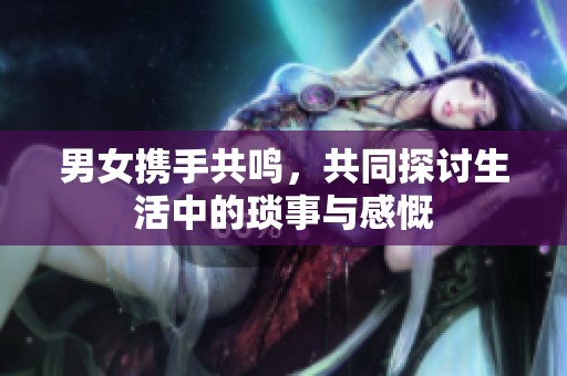 男女携手共鸣，共同探讨生活中的琐事与感慨